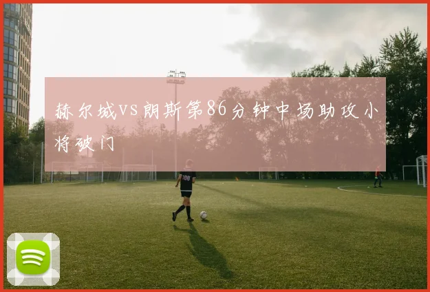 赫尔城vs朗斯第86分钟中场助攻小将破门