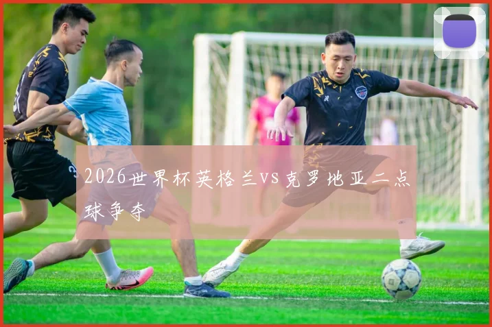 2026世界杯英格兰vs克罗地亚二点球争夺