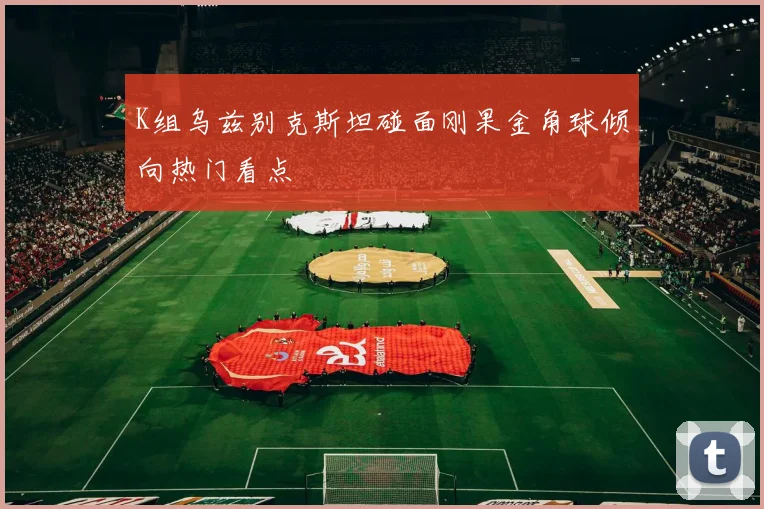 K组乌兹别克斯坦碰面刚果金角球倾向热门看点