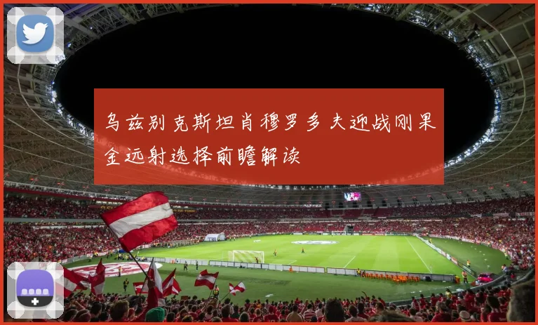乌兹别克斯坦肖穆罗多夫迎战刚果金远射选择前瞻解读