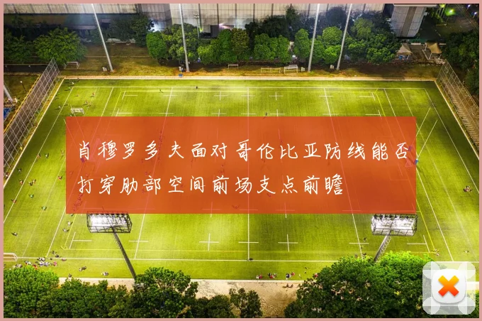 肖穆罗多夫面对哥伦比亚防线能否打穿肋部空间前场支点前瞻