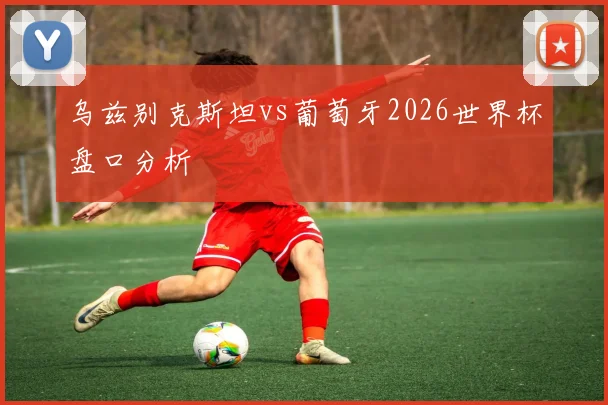乌兹别克斯坦vs葡萄牙2026世界杯盘口分析