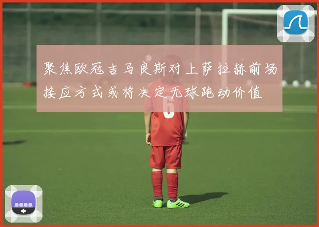 聚焦欧冠吉马良斯对上萨拉赫前场接应方式或将决定无球跑动价值