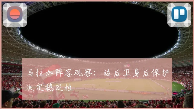 马拉加阵容观察：边后卫身后保护决定稳定性