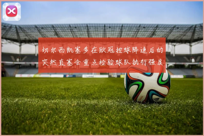 切尔西凯塞多在欧冠控球降速后的突然直塞会重点检验球队执行强度