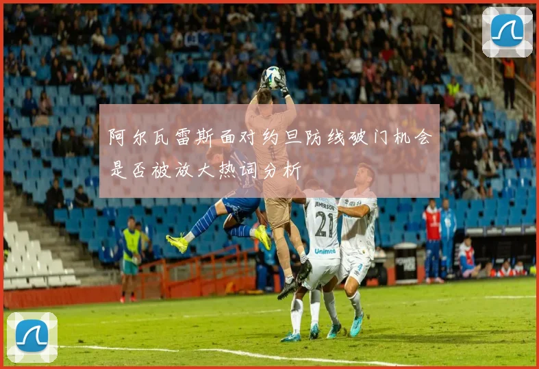阿尔瓦雷斯面对约旦防线破门机会是否被放大热词分析