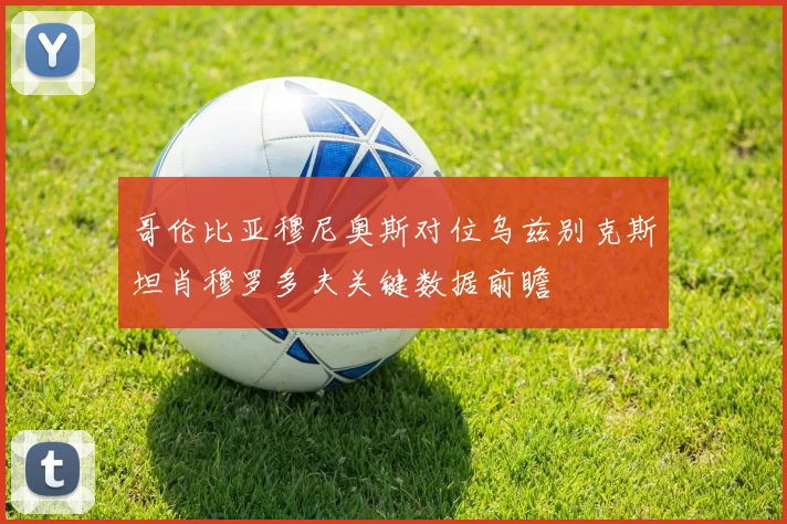 哥伦比亚穆尼奥斯对位乌兹别克斯坦肖穆罗多夫关键数据前瞻