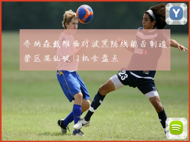 乔纳森戴维面对波黑防线能否制造禁区混乱破门机会盘点