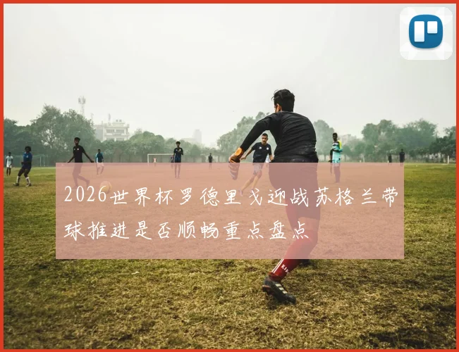 2026世界杯罗德里戈迎战苏格兰带球推进是否顺畅重点盘点