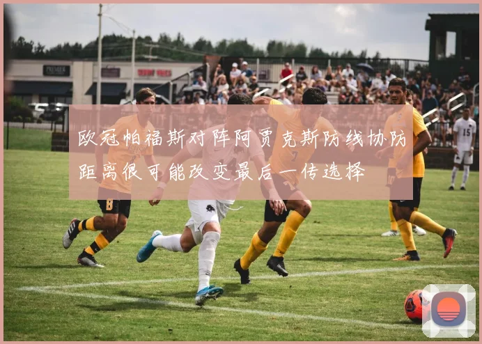 欧冠帕福斯对阵阿贾克斯防线协防距离很可能改变最后一传选择