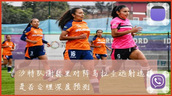 沙特队谢赫里对阵乌拉圭远射选择是否合理深度预测