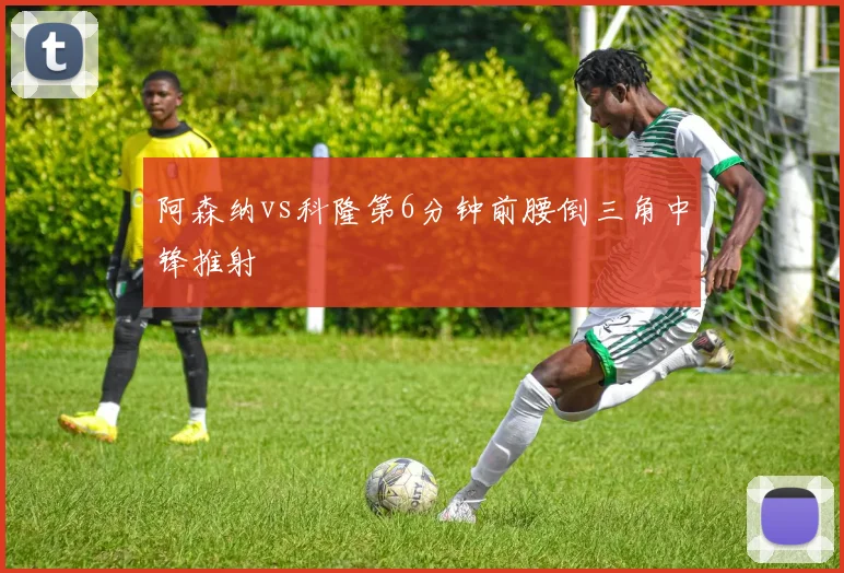 阿森纳vs科隆第6分钟前腰倒三角中锋推射