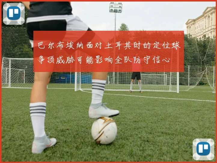 巴尔布埃纳面对土耳其时的定位球争顶威胁可能影响全队防守信心