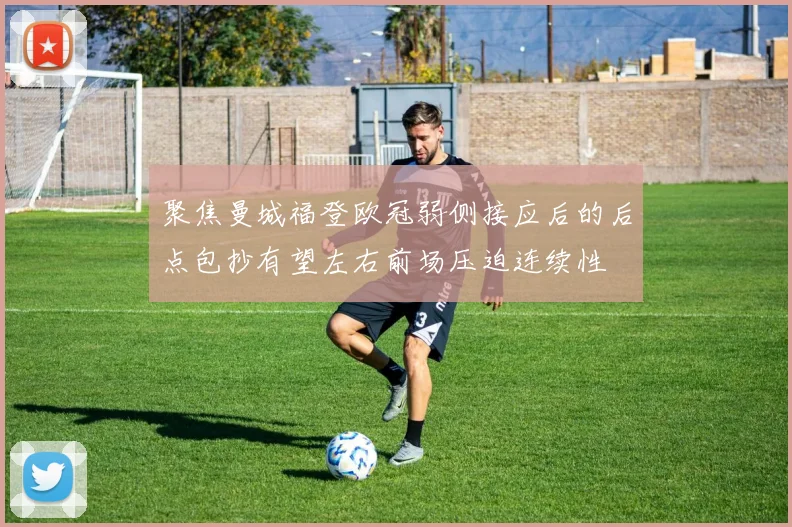 聚焦曼城福登欧冠弱侧接应后的后点包抄有望左右前场压迫连续性