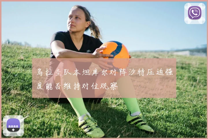 乌拉圭队本坦库尔对阵沙特压迫强度能否维持对位观察
