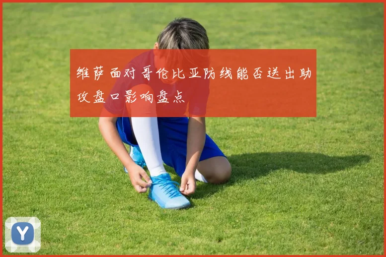 维萨面对哥伦比亚防线能否送出助攻盘口影响盘点
