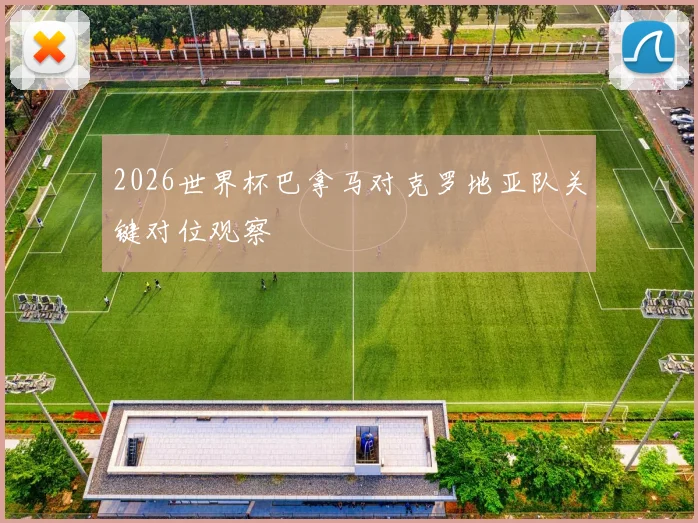 2026世界杯巴拿马对克罗地亚队关键对位观察