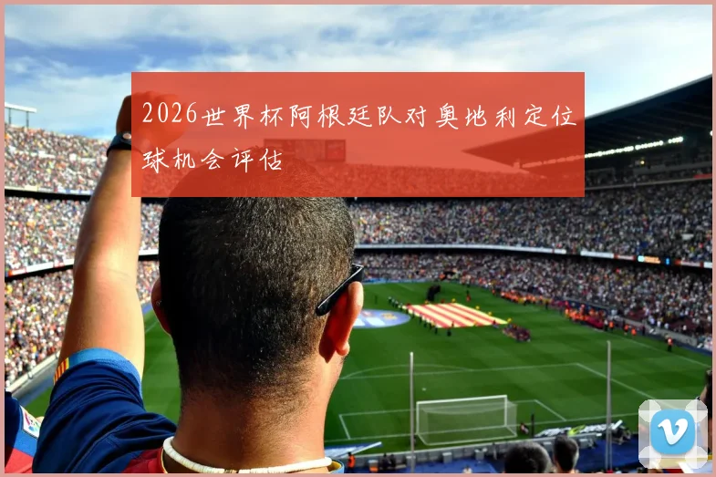 2026世界杯阿根廷队对奥地利定位球机会评估