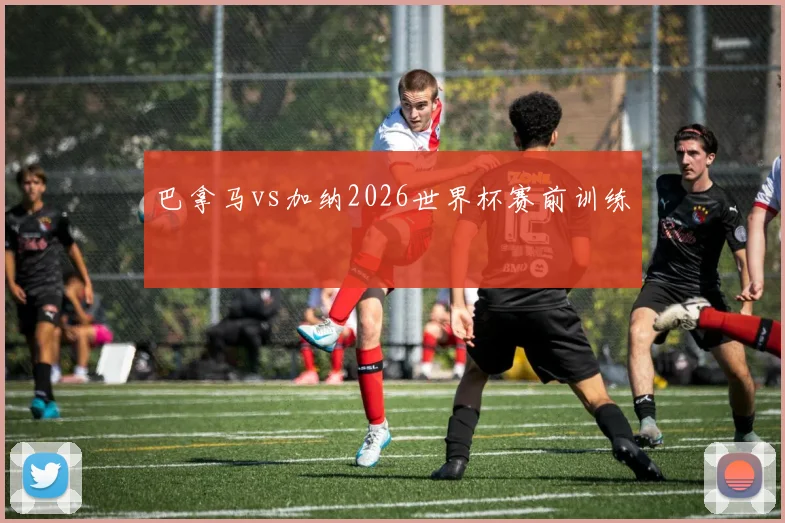 巴拿马vs加纳2026世界杯赛前训练