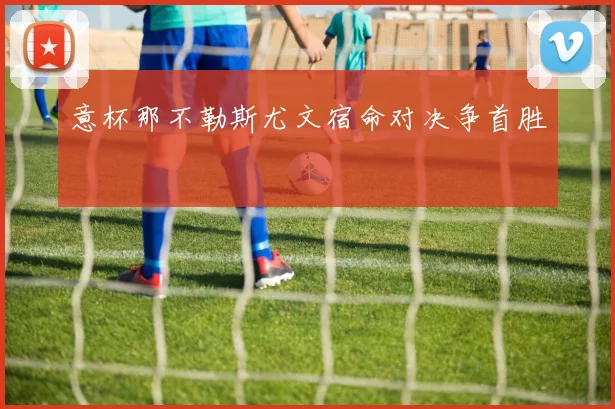 意杯那不勒斯尤文宿命对决争首胜