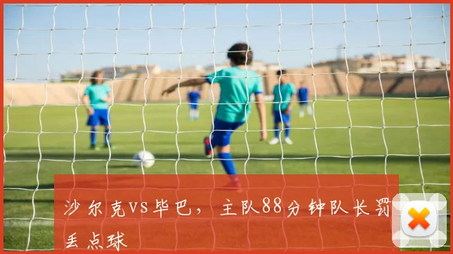 沙尔克vs毕巴，主队88分钟队长罚丢点球