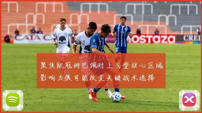 聚焦欧冠姆巴佩对上戈登核心区域影响力很可能改变关键战术选择