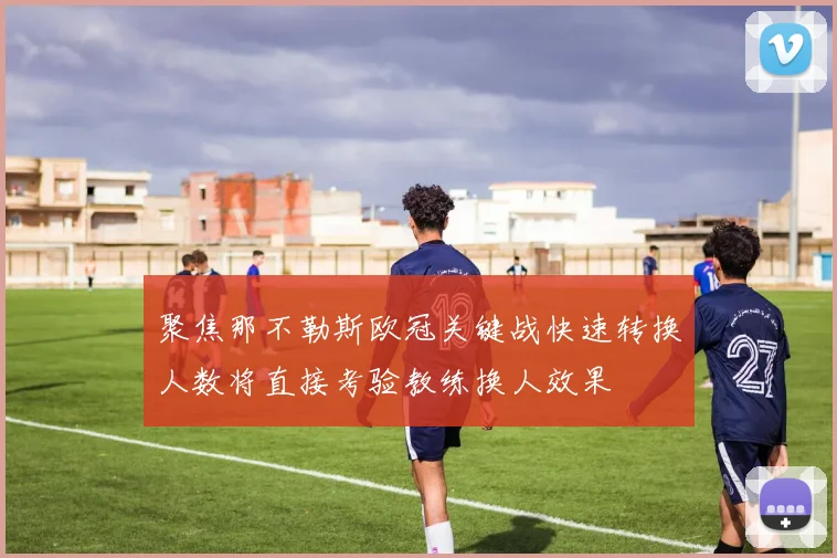 聚焦那不勒斯欧冠关键战快速转换人数将直接考验教练换人效果