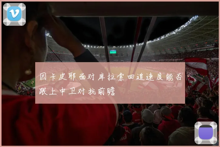 因卡皮耶面对库拉索回追速度能否跟上中卫对抗前瞻
