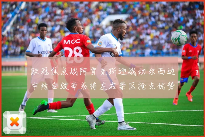 欧冠焦点战阿贾克斯迎战切尔西边中结合效率或将左右禁区抢点优势