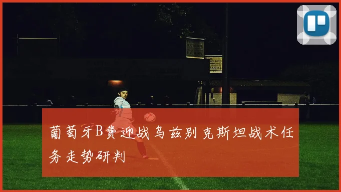 葡萄牙B费迎战乌兹别克斯坦战术任务走势研判