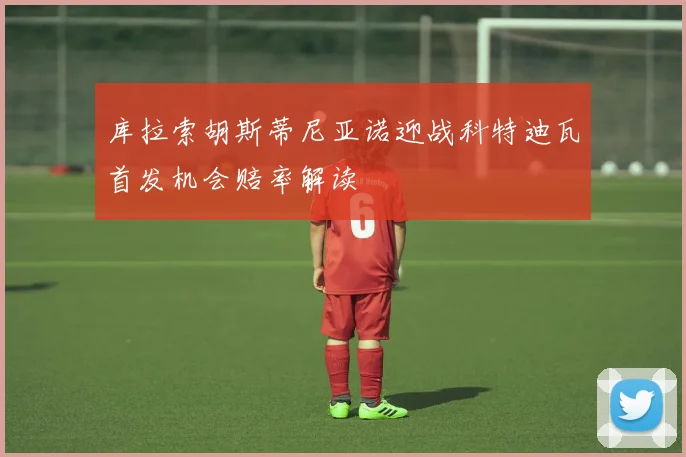 库拉索胡斯蒂尼亚诺迎战科特迪瓦首发机会赔率解读