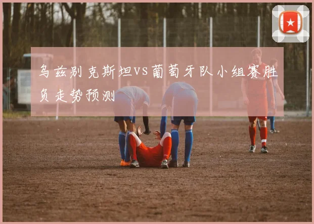 乌兹别克斯坦vs葡萄牙队小组赛胜负走势预测