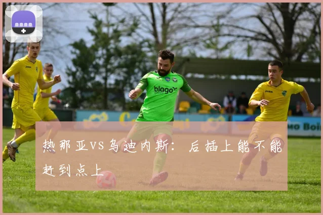 热那亚vs乌迪内斯：后插上能不能赶到点上