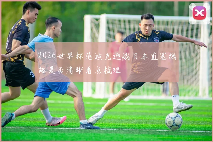 2026世界杯范迪克迎战日本直塞线路是否清晰看点梳理