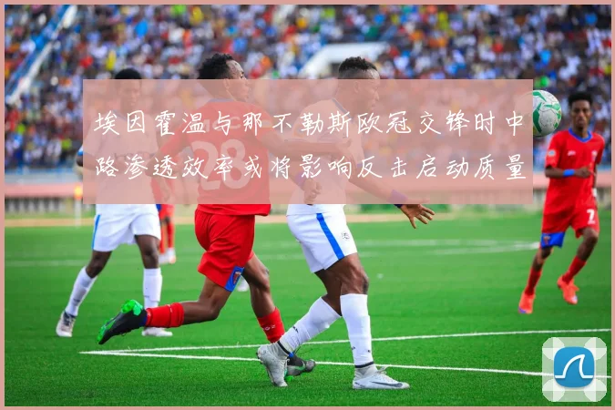 埃因霍温与那不勒斯欧冠交锋时中路渗透效率或将影响反击启动质量