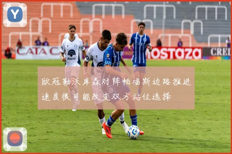 欧冠勒沃库森对阵帕福斯边路推进速度很可能改变双方站位选择
