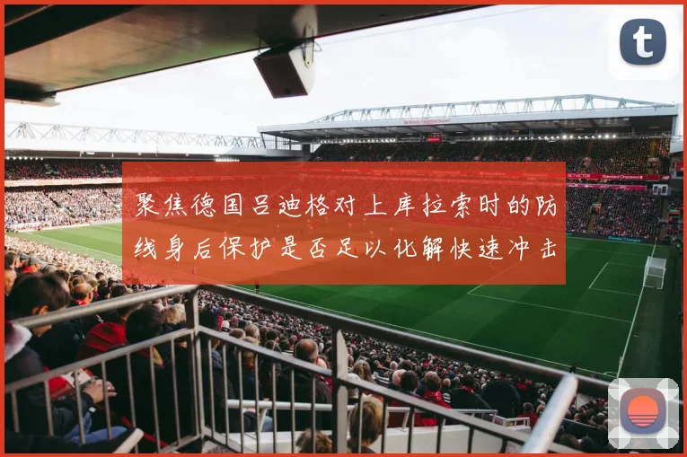 聚焦德国吕迪格对上库拉索时的防线身后保护是否足以化解快速冲击