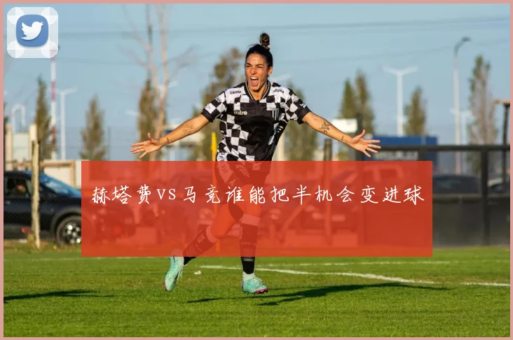 赫塔费vs马竞谁能把半机会变进球