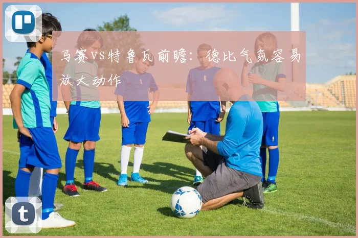 马赛vs特鲁瓦前瞻：德比气氛容易放大动作