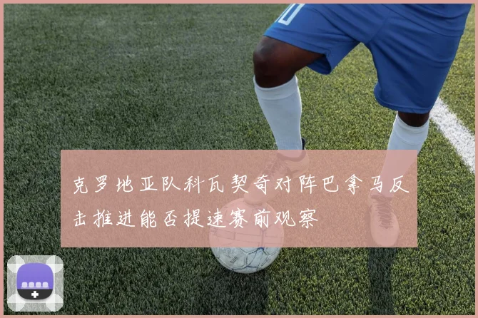 克罗地亚队科瓦契奇对阵巴拿马反击推进能否提速赛前观察