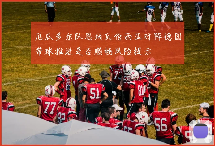 厄瓜多尔队恩纳瓦伦西亚对阵德国带球推进是否顺畅风险提示