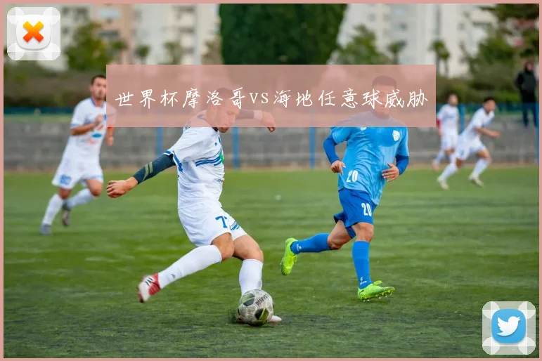 世界杯摩洛哥vs海地任意球威胁