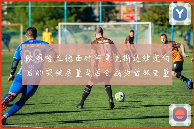 欧冠哈兰德面对阿贾克斯连续变向后的突破质量是否会成为晋级变量