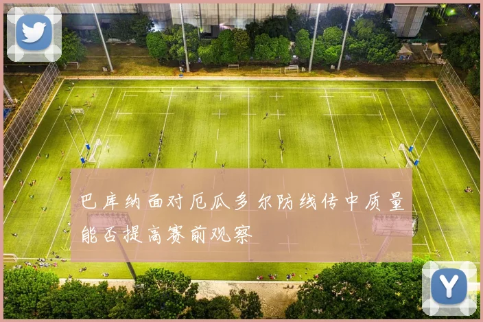 巴库纳面对厄瓜多尔防线传中质量能否提高赛前观察