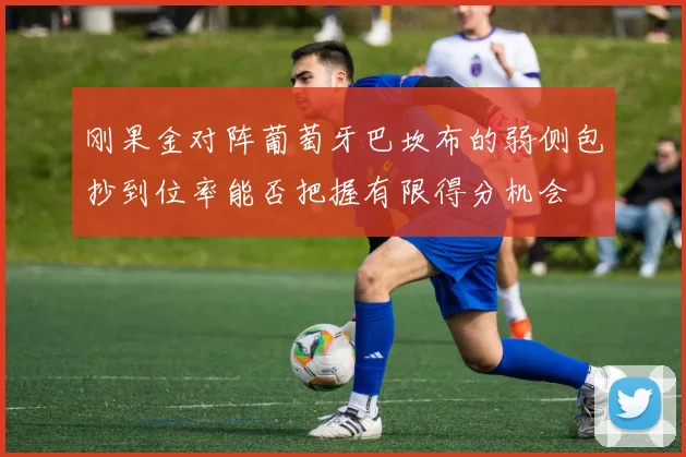 刚果金对阵葡萄牙巴坎布的弱侧包抄到位率能否把握有限得分机会