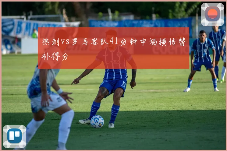 热刺vs罗马客队41分钟中场横传替补得分