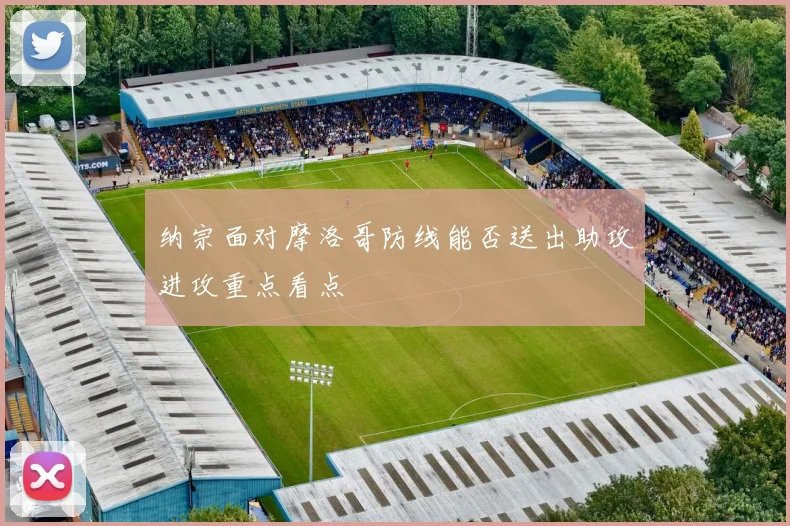 纳宗面对摩洛哥防线能否送出助攻进攻重点看点