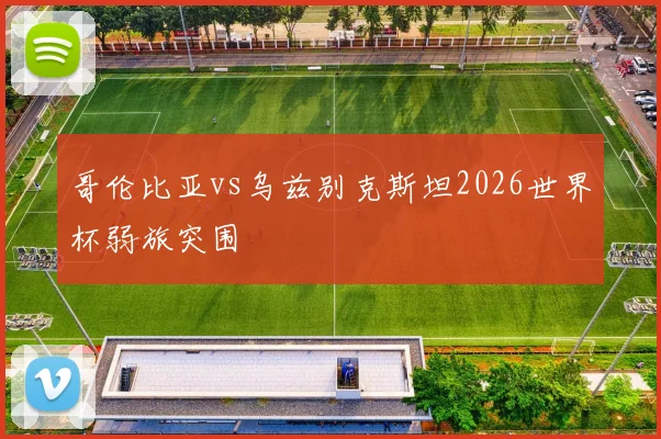 哥伦比亚vs乌兹别克斯坦2026世界杯弱旅突围