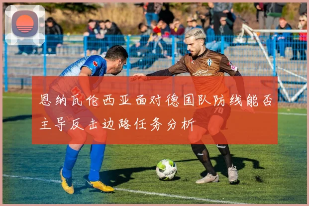 恩纳瓦伦西亚面对德国队防线能否主导反击边路任务分析