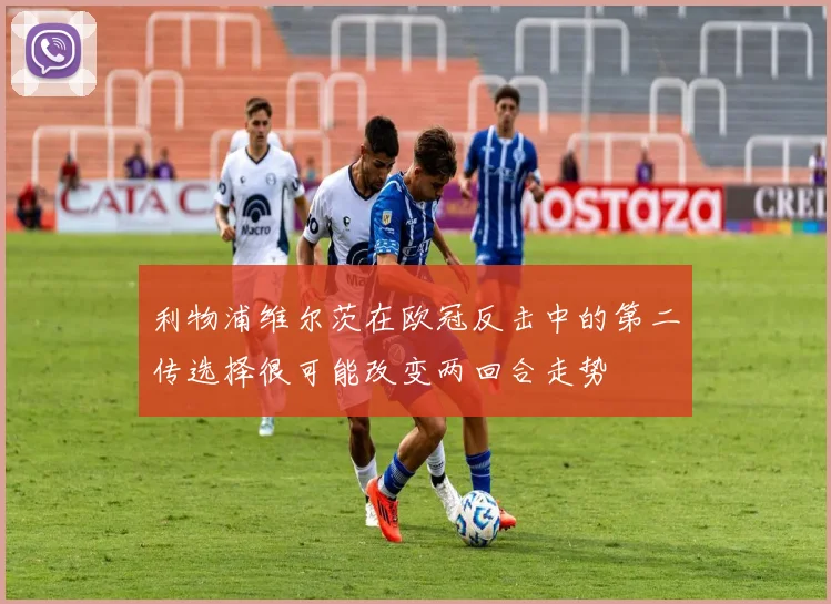 利物浦维尔茨在欧冠反击中的第二传选择很可能改变两回合走势
